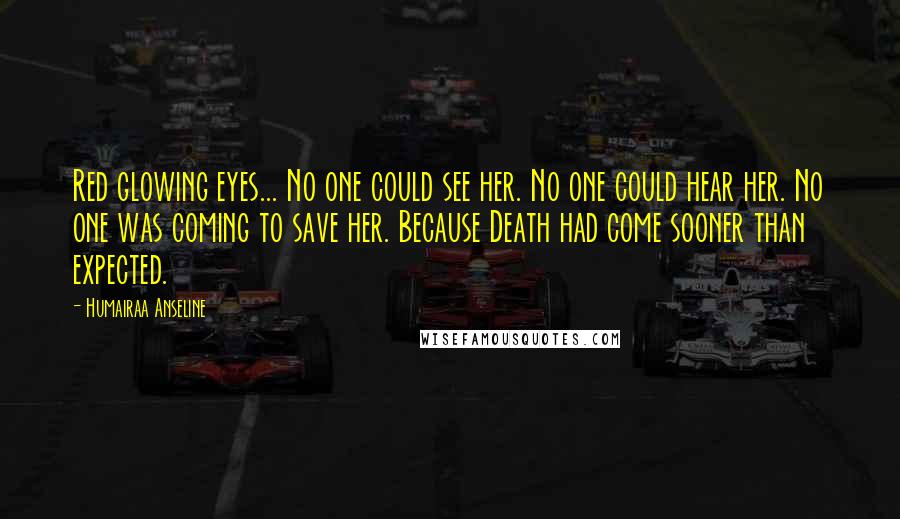 Humairaa Anseline quotes: Red glowing eyes... No one could see her. No one could hear her. No one was coming to save her. Because Death had come sooner than expected.