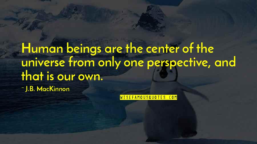Human And Universe Quotes By J.B. MacKinnon: Human beings are the center of the universe