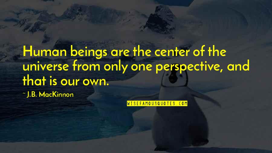 Human And Universe Quotes By J.B. MacKinnon: Human beings are the center of the universe Human And Universe Quotes By J.B. MacKinnon: Human beings are the center of the universe