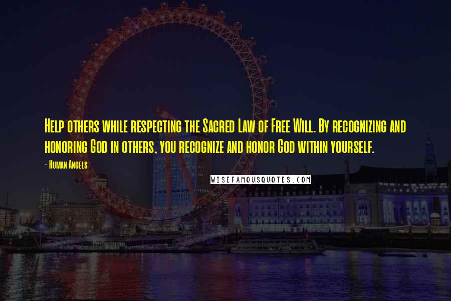 Human Angels quotes: Help others while respecting the Sacred Law of Free Will. By recognizing and honoring God in others, you recognize and honor God within yourself. Human Angels quotes: Help others while respecting the Sacred Law of Free Will. By recognizing and honoring God in others, you recognize and honor God within yourself.