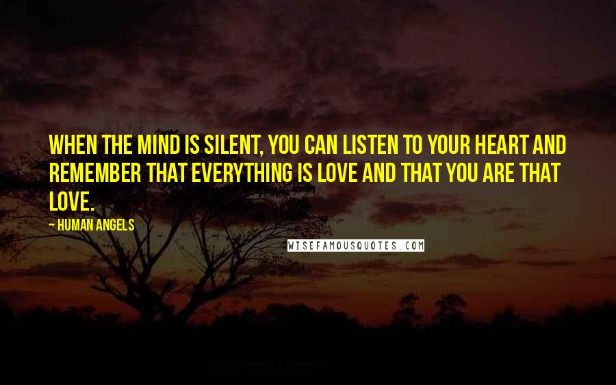 Human Angels quotes: When the mind is silent, you can listen to your heart and remember that everything is Love and that you are that Love. Human Angels quotes: When the mind is silent, you can listen to your heart and remember that everything is Love and that you are that Love.