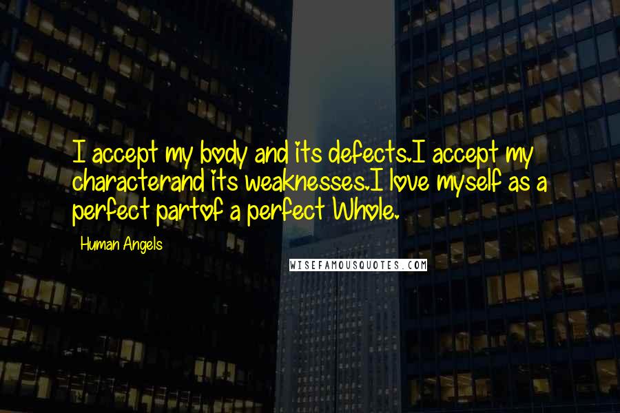 Human Angels quotes: I accept my body and its defects.I accept my characterand its weaknesses.I love myself as a perfect partof a perfect Whole.