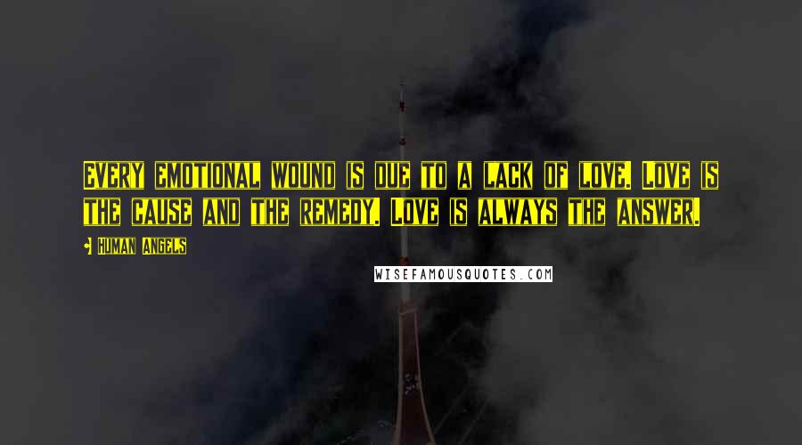 Human Angels quotes: Every emotional wound is due to a lack of love. Love is the cause and the remedy. Love is always the answer. Human Angels quotes: Every emotional wound is due to a lack of love. Love is the cause and the remedy. Love is always the answer.
