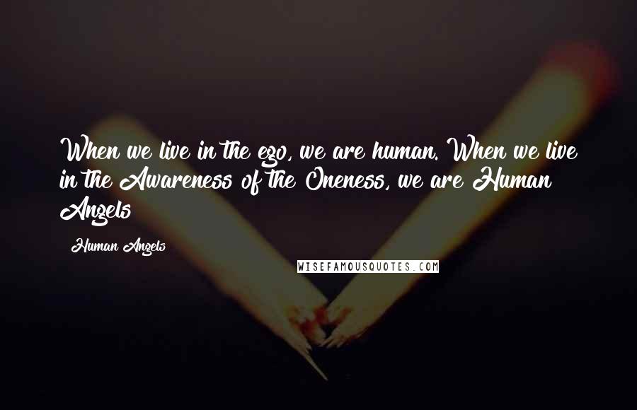 Human Angels quotes: When we live in the ego, we are human. When we live in the Awareness of the Oneness, we are Human Angels Human Angels quotes: When we live in the ego, we are human. When we live in the Awareness of the Oneness, we are Human Angels