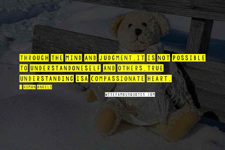 Human Angels quotes: Through the mind and judgment,it is not possible to understandoneself and others.True understanding isa compassionate heart.