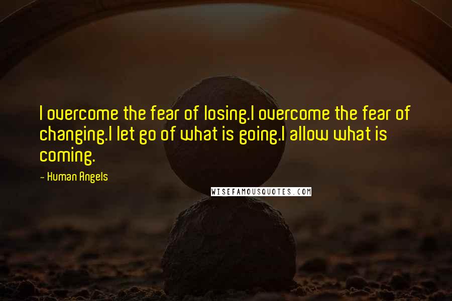 Human Angels quotes: I overcome the fear of losing.I overcome the fear of changing.I let go of what is going.I allow what is coming. Human Angels quotes: I overcome the fear of losing.I overcome the fear of changing.I let go of what is going.I allow what is coming.