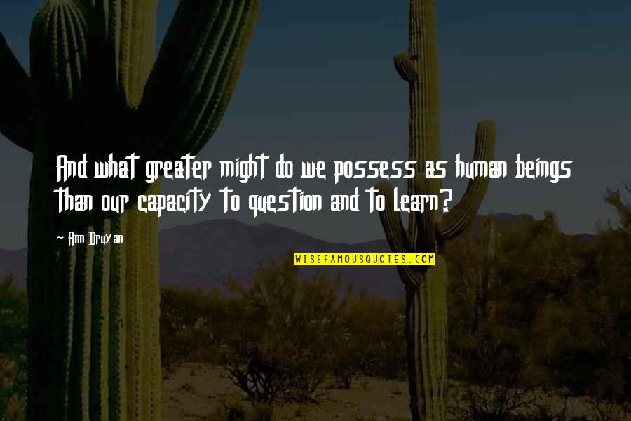 Human Capacity Quotes By Ann Druyan: And what greater might do we possess as