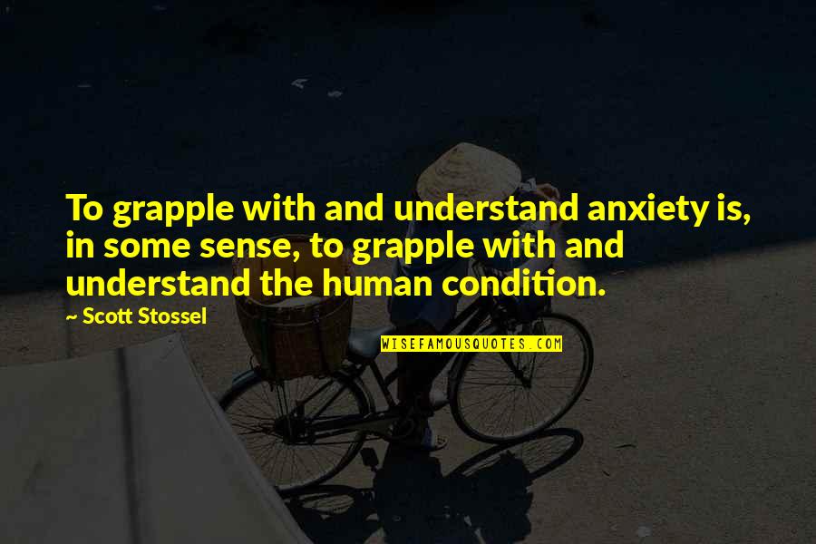 Human Condition Quotes By Scott Stossel: To grapple with and understand anxiety is, in Human Condition Quotes By Scott Stossel: To grapple with and understand anxiety is, in
