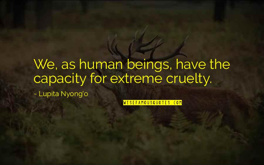 Human Cruelty Quotes By Lupita Nyong'o: We, as human beings, have the capacity for Human Cruelty Quotes By Lupita Nyong'o: We, as human beings, have the capacity for