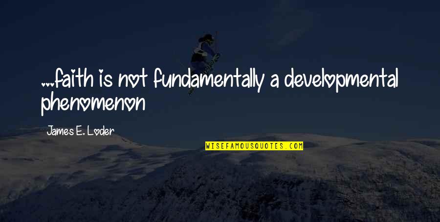Human Development Quotes By James E. Loder: ...faith is not fundamentally a developmental phenomenon
