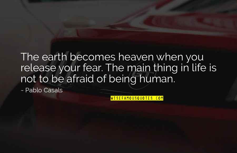 Human Fear Quotes By Pablo Casals: The earth becomes heaven when you release your