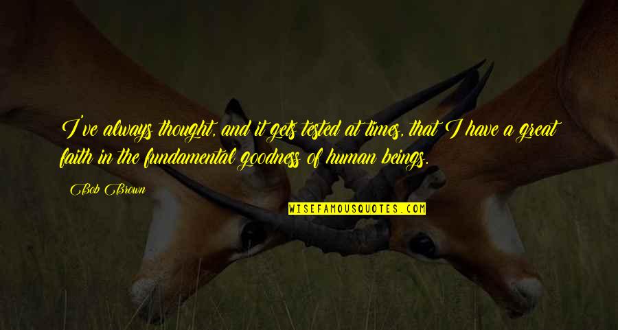 Human Goodness Quotes By Bob Brown: I've always thought, and it gets tested at