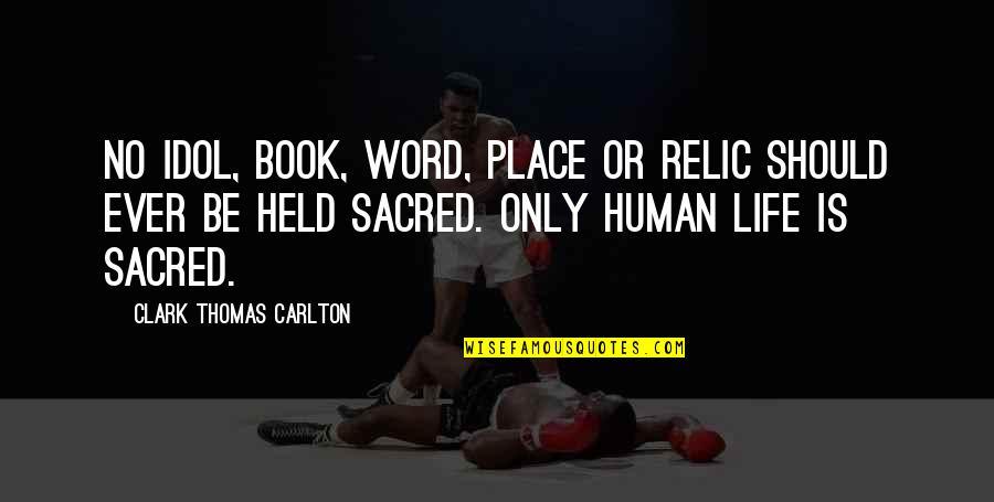 Human Life Is Sacred Quotes By Clark Thomas Carlton: No idol, book, word, place or relic should