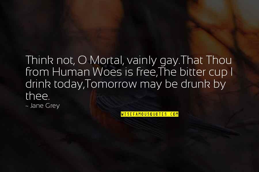 Human Mortality Quotes By Jane Grey: Think not, O Mortal, vainly gay.That Thou from