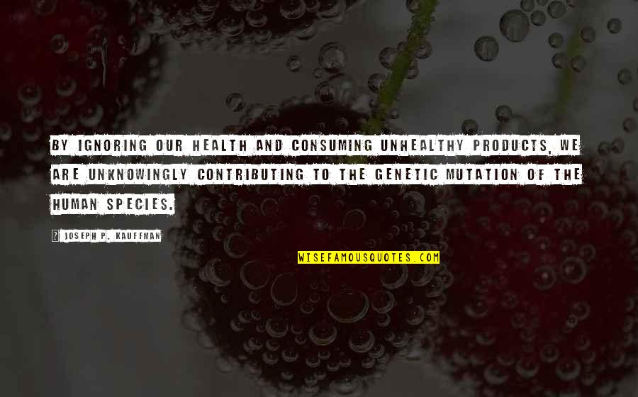 Human Mutation Quotes By Joseph P. Kauffman: By ignoring our health and consuming unhealthy products, Human Mutation Quotes By Joseph P. Kauffman: By ignoring our health and consuming unhealthy products,