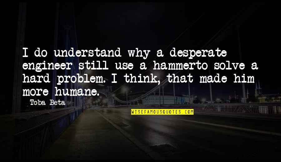 Human Problems Quotes By Toba Beta: I do understand why a desperate engineer still