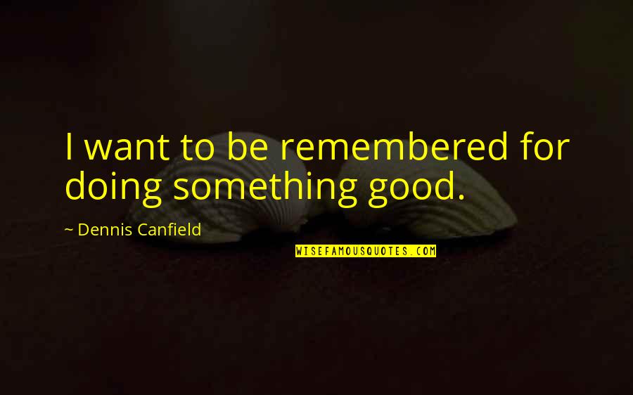 Human Rights Related Quotes By Dennis Canfield: I want to be remembered for doing something Human Rights Related Quotes By Dennis Canfield: I want to be remembered for doing something