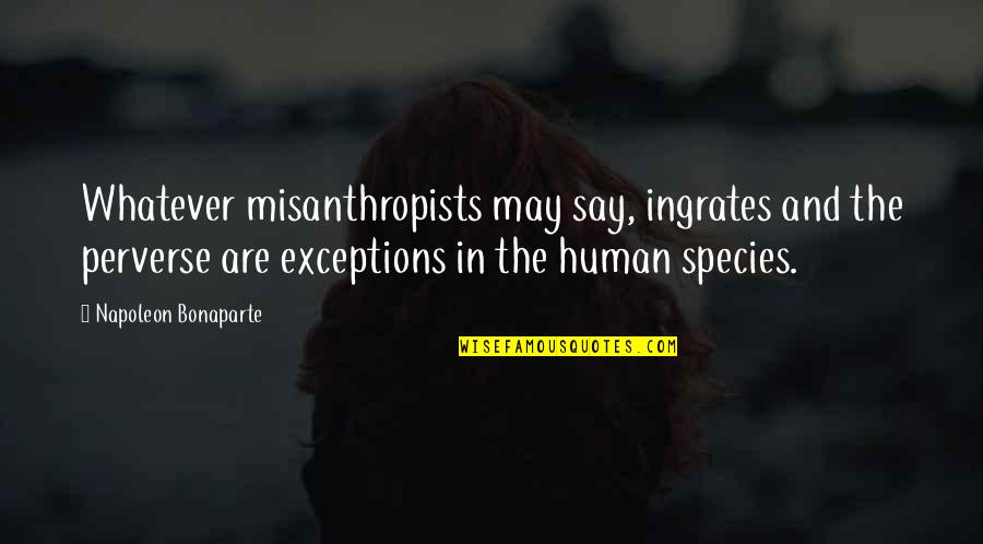 Human Species Quotes By Napoleon Bonaparte: Whatever misanthropists may say, ingrates and the perverse