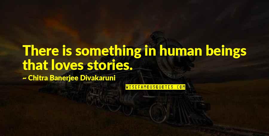 Human Stories Quotes By Chitra Banerjee Divakaruni: There is something in human beings that loves