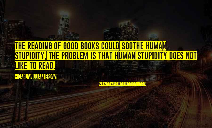 Human Stupidity Quotes By Carl William Brown: The reading of good books could soothe human