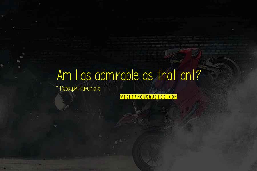 Human Weakness Quotes By Nobuyuki Fukumoto: Am I as admirable as that ant? Human Weakness Quotes By Nobuyuki Fukumoto: Am I as admirable as that ant?