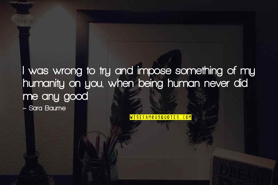 Human You And Me Quotes By Sara Baume: I was wrong to try and impose something Human You And Me Quotes By Sara Baume: I was wrong to try and impose something