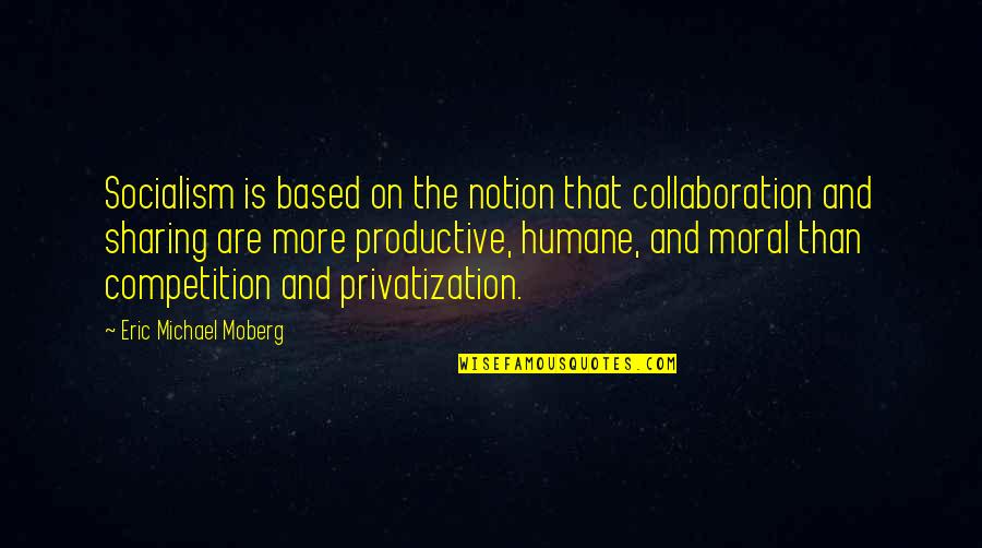 Humane Quotes By Eric Michael Moberg: Socialism is based on the notion that collaboration Humane Quotes By Eric Michael Moberg: Socialism is based on the notion that collaboration
