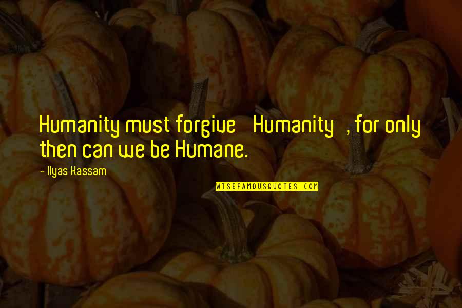 Humane Quotes By Ilyas Kassam: Humanity must forgive 'Humanity', for only then can