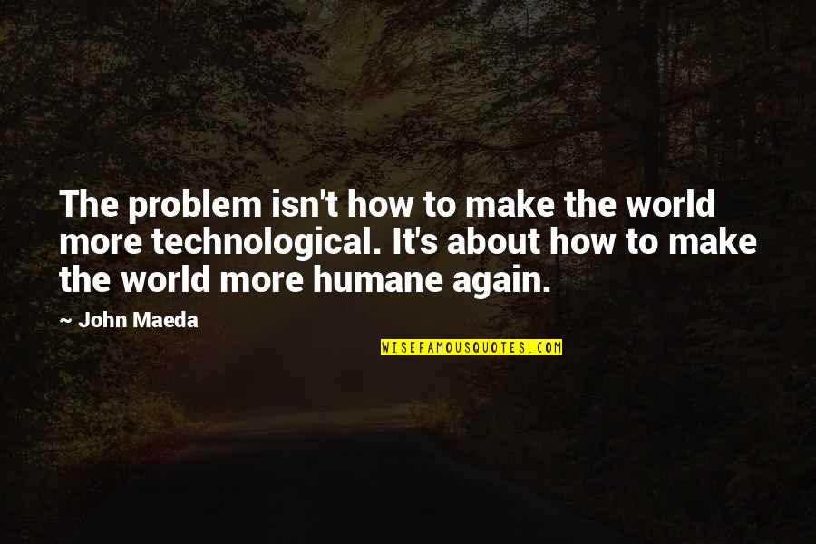 Humane Quotes By John Maeda: The problem isn't how to make the world