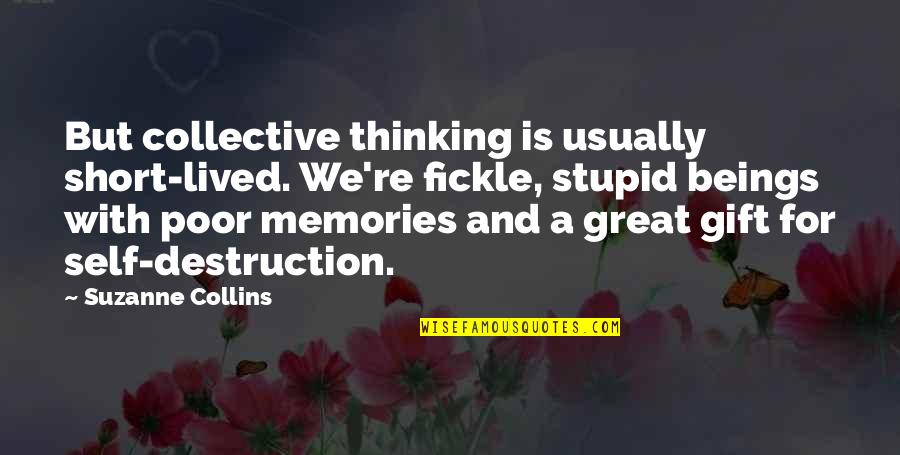 Humanity And Destruction Quotes By Suzanne Collins: But collective thinking is usually short-lived. We're fickle, Humanity And Destruction Quotes By Suzanne Collins: But collective thinking is usually short-lived. We're fickle,