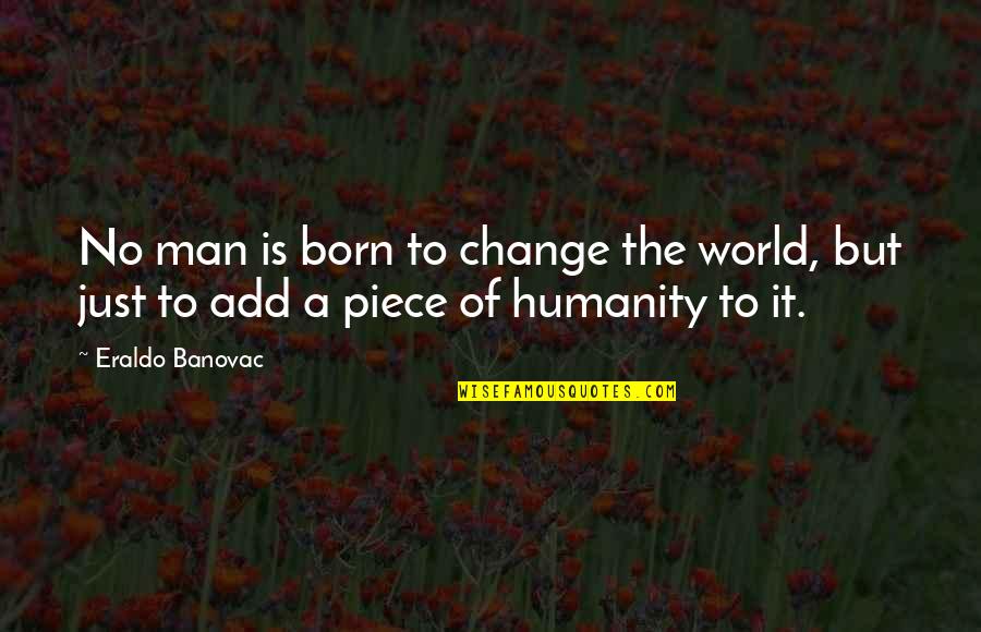 Humanity To The World Quotes By Eraldo Banovac: No man is born to change the world,
