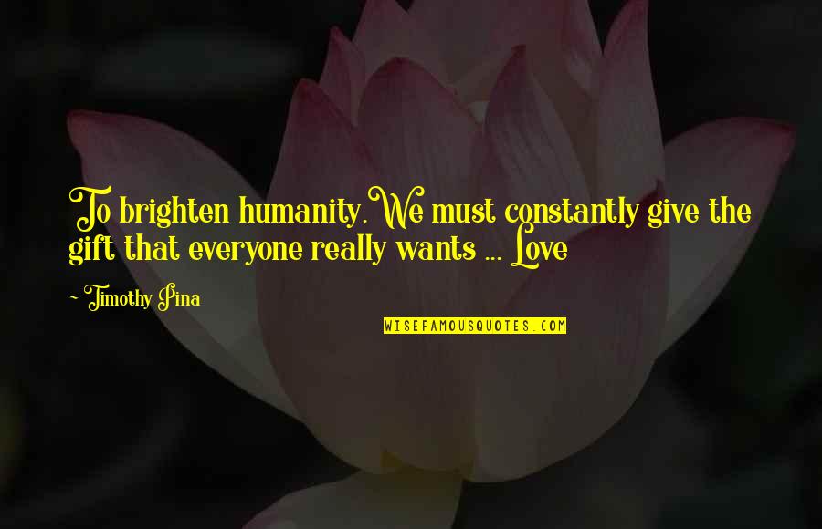 Humanity To The World Quotes By Timothy Pina: To brighten humanity.We must constantly give the gift