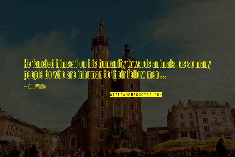 Humanity Towards Animals Quotes By T.H. White: He fancied himself on his humanity towards animals,