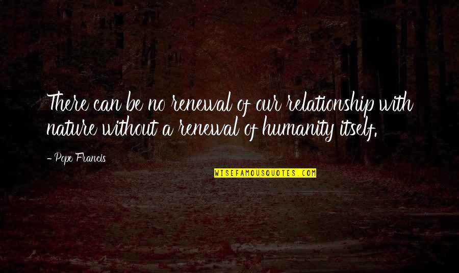 Humanity's Relationship With Nature Quotes By Pope Francis: There can be no renewal of our relationship