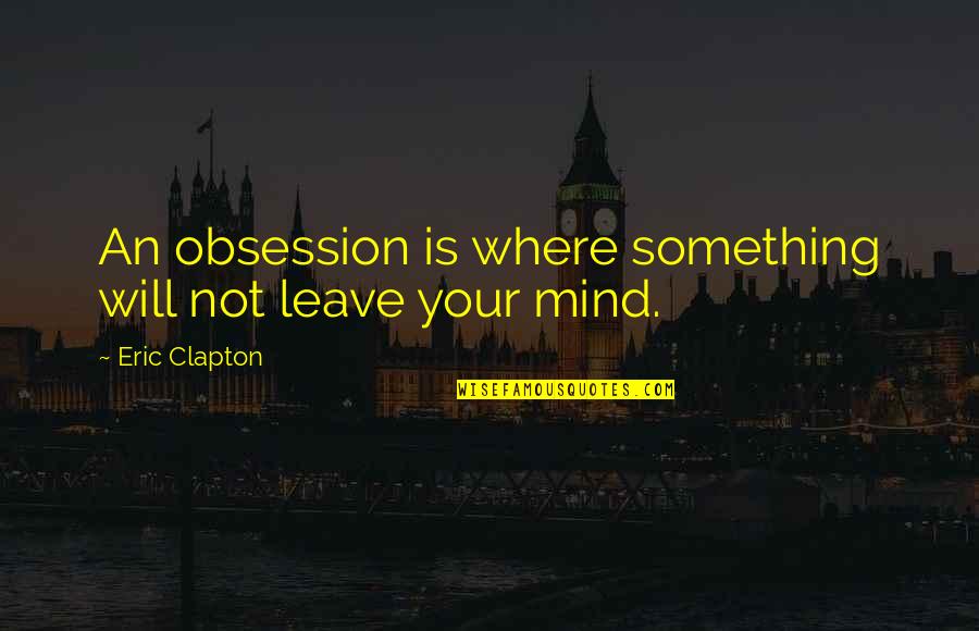 Humanized Synonym Quotes By Eric Clapton: An obsession is where something will not leave Humanized Synonym Quotes By Eric Clapton: An obsession is where something will not leave