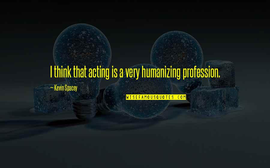 Humanizing Quotes By Kevin Spacey: I think that acting is a very humanizing