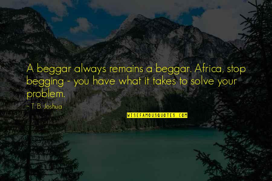 Humanos Quotes By T. B. Joshua: A beggar always remains a beggar. Africa, stop