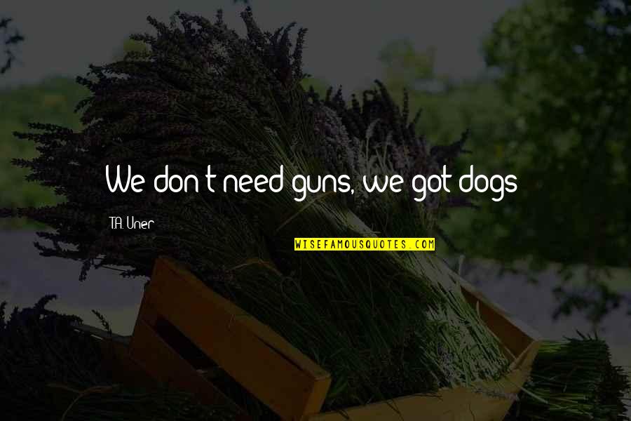 Humans And Dogs Quotes By T.A. Uner: We don't need guns, we got dogs!