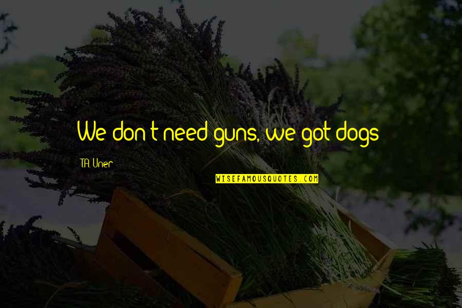Humans And Their Dogs Quotes By T.A. Uner: We don't need guns, we got dogs!