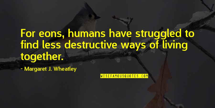 Humans Are Destructive Quotes By Margaret J. Wheatley: For eons, humans have struggled to find less