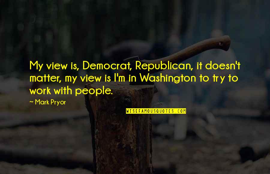 Humans Are Innately Good Quotes By Mark Pryor: My view is, Democrat, Republican, it doesn't matter,