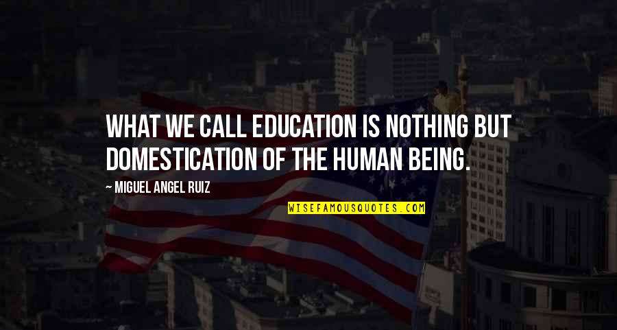 Humans Are Nothing Quotes By Miguel Angel Ruiz: What we call education is nothing but domestication Humans Are Nothing Quotes By Miguel Angel Ruiz: What we call education is nothing but domestication