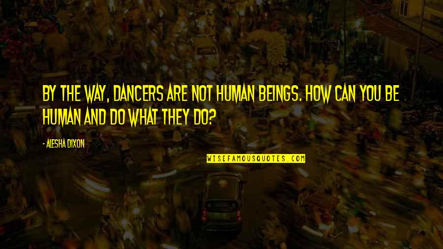 Humans Are Quotes By Alesha Dixon: By the way, dancers are not human beings.