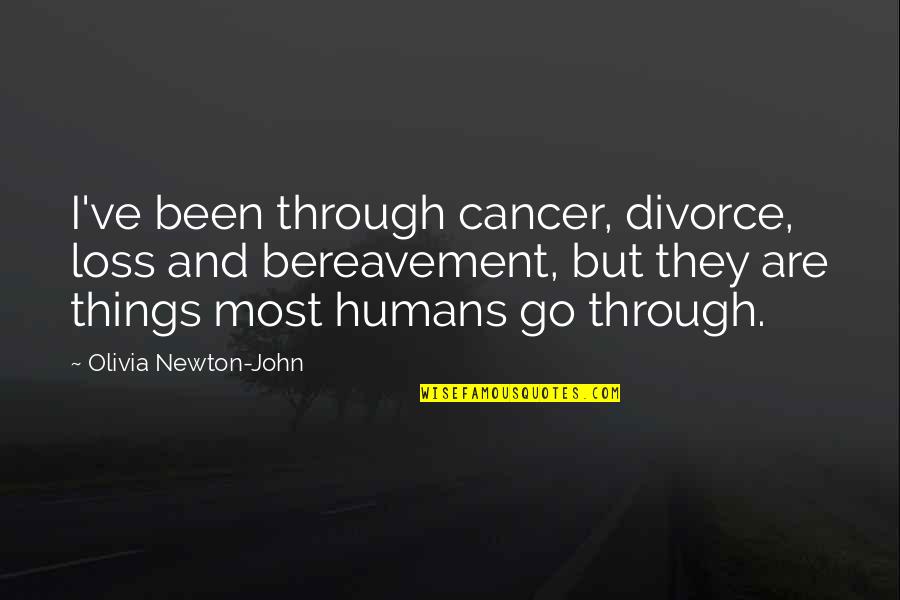 Humans Are Quotes By Olivia Newton-John: I've been through cancer, divorce, loss and bereavement,