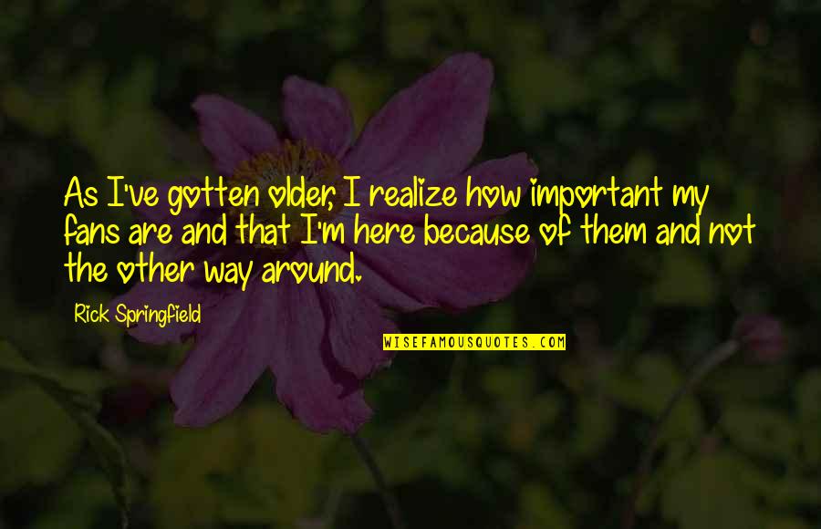 Humans Are Wicked Quotes By Rick Springfield: As I've gotten older, I realize how important Humans Are Wicked Quotes By Rick Springfield: As I've gotten older, I realize how important