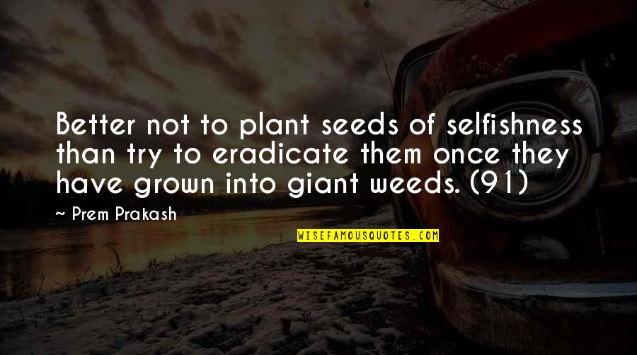 Humans Being Small Quotes By Prem Prakash: Better not to plant seeds of selfishness than