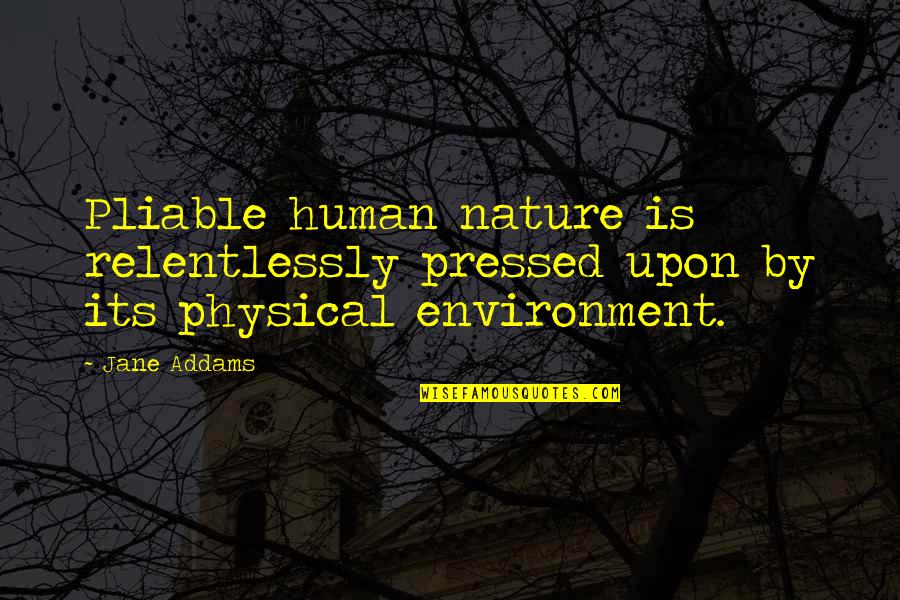 Humans By Nature Quotes By Jane Addams: Pliable human nature is relentlessly pressed upon by