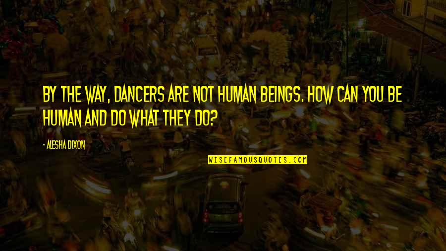 Humans By Quotes By Alesha Dixon: By the way, dancers are not human beings.