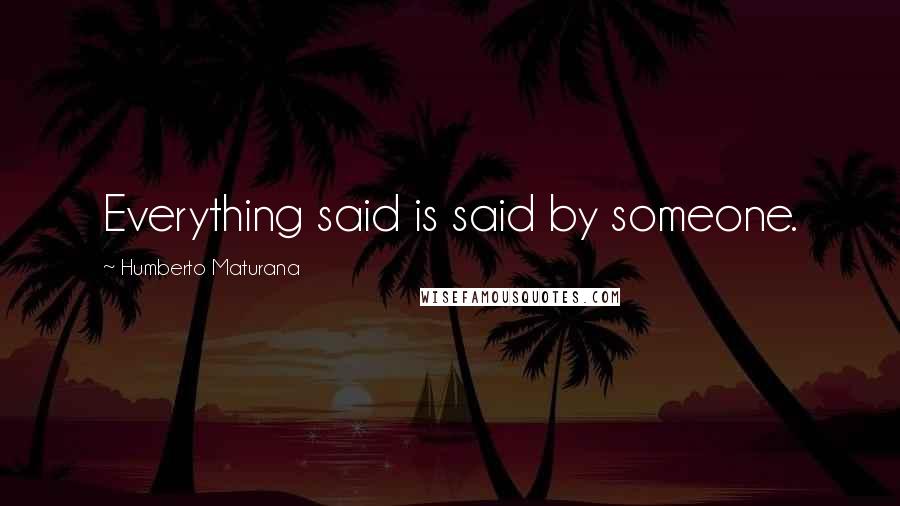 Humberto Maturana quotes: Everything said is said by someone.