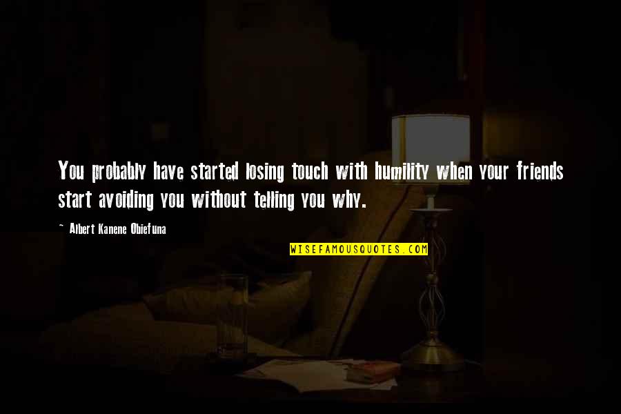 Humble Humility Quotes By Albert Kanene Obiefuna: You probably have started losing touch with humility Humble Humility Quotes By Albert Kanene Obiefuna: You probably have started losing touch with humility